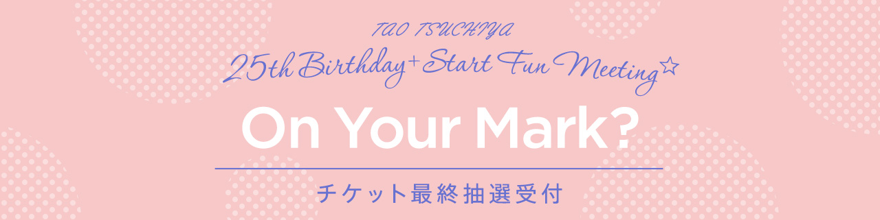 TAO TSUCHIYA 25th Birthday ＋ Start Fun Meeting☆“ On Your Mark？ ” チケット受付