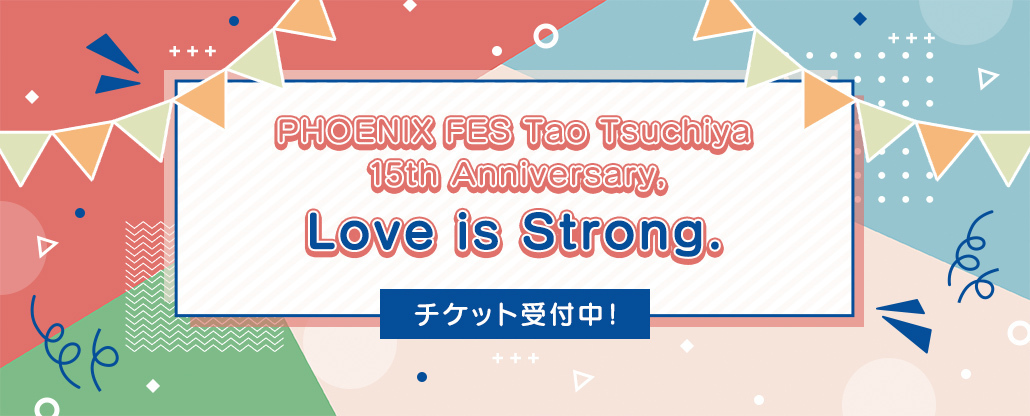 ファンクラブ会員限定イベント『PHOENIX FES Tao Tsuchiya 15th Anniversary，Love is Strong.』チケット先着受付18日正午～スタート！