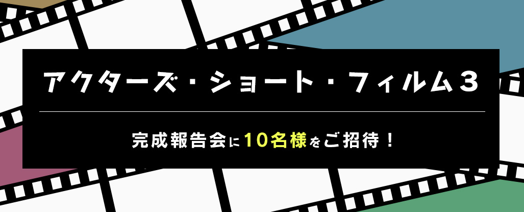 「アクターズ・ショート・フィルム３」 完成報告会に10名様をご招待！